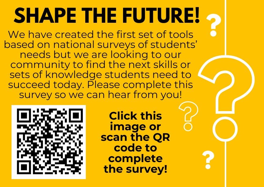We have created the first set of tools" based on national surveys of students’ needs but we are looking to our community to find the next sills or sets of knowledge students need to succeed today. Please complete this survey so we can hear from you!
